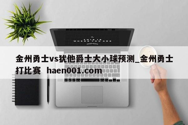 金州勇士vs犹他爵士大小球预测_金州勇士打比赛 haen001.com