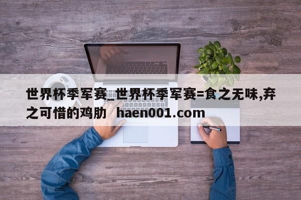世界杯季军赛_世界杯季军赛=食之无味,弃之可惜的鸡肋 haen001.com