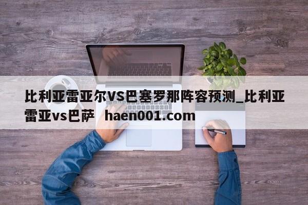 比利亚雷亚尔VS巴塞罗那阵容预测_比利亚雷亚vs巴萨  haen001.com