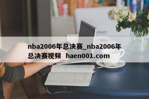 nba2006年总决赛_nba2006年总决赛视频  haen001.com