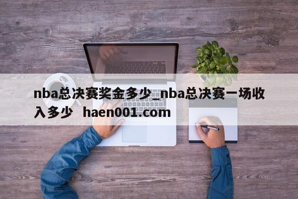 nba总决赛奖金多少_nba总决赛一场收入多少  haen001.com