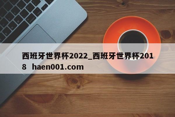 西班牙世界杯2022_西班牙世界杯2018  haen001.com