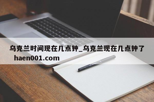 乌克兰时间现在几点钟_乌克兰现在几点钟了  haen001.com