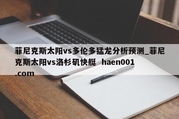 菲尼克斯太阳vs多伦多猛龙分析预测_菲尼克斯太阳vs洛杉矶快艇  haen001.com