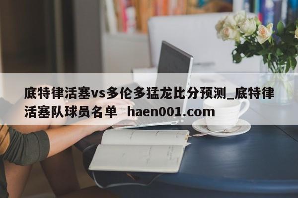 底特律活塞vs多伦多猛龙比分预测_底特律活塞队球员名单  haen001.com