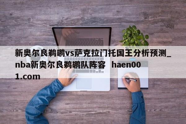 新奥尔良鹈鹕vs萨克拉门托国王分析预测_nba新奥尔良鹈鹕队阵容  haen001.com