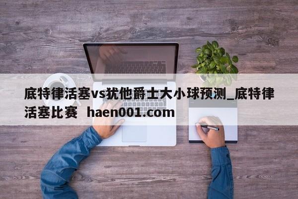 底特律活塞vs犹他爵士大小球预测_底特律活塞比赛  haen001.com