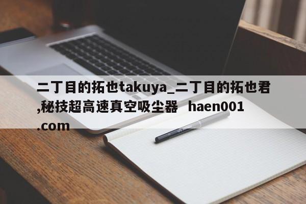 二丁目的拓也takuya_二丁目的拓也君,秘技超高速真空吸尘器  haen001.com