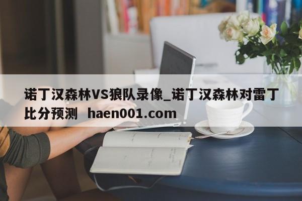 诺丁汉森林VS狼队录像_诺丁汉森林对雷丁比分预测  haen001.com