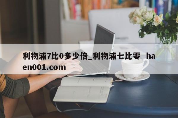 利物浦7比0多少倍_利物浦七比零  haen001.com