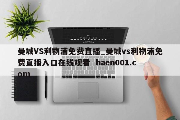 曼城VS利物浦免费直播_曼城vs利物浦免费直播入口在线观看  haen001.com