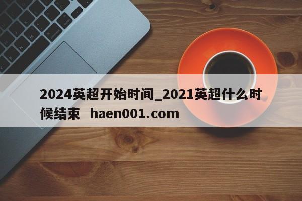 2024英超开始时间_2021英超什么时候结束  haen001.com