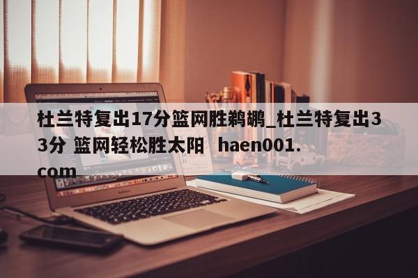杜兰特复出17分篮网胜鹈鹕_杜兰特复出33分 篮网轻松胜太阳  haen001.com