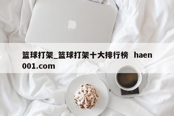 篮球打架_篮球打架十大排行榜  haen001.com
