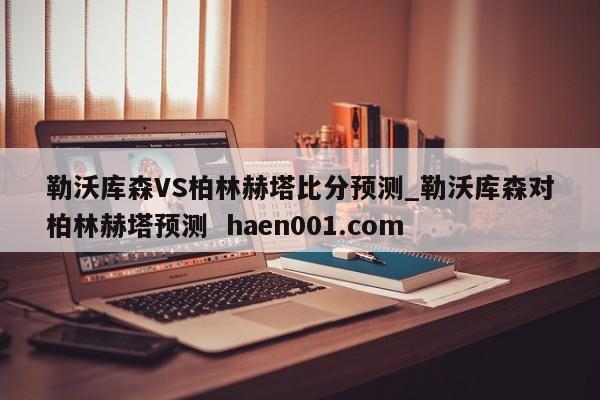勒沃库森VS柏林赫塔比分预测_勒沃库森对柏林赫塔预测  haen001.com