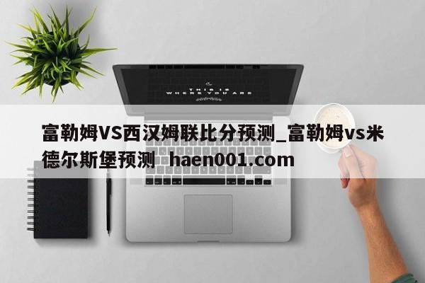 富勒姆VS西汉姆联比分预测_富勒姆vs米德尔斯堡预测 haen001.com