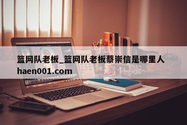 篮网队老板_篮网队老板蔡崇信是哪里人 haen001.com