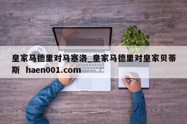 皇家马德里对马塞洛_皇家马德里对皇家贝蒂斯  haen001.com